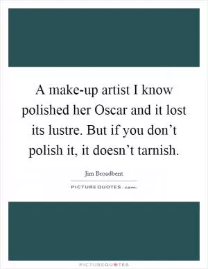 A make-up artist I know polished her Oscar and it lost its lustre. But if you don’t polish it, it doesn’t tarnish Picture Quote #1