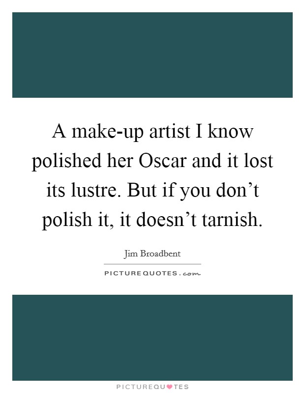 A make-up artist I know polished her Oscar and it lost its lustre. But if you don't polish it, it doesn't tarnish Picture Quote #1