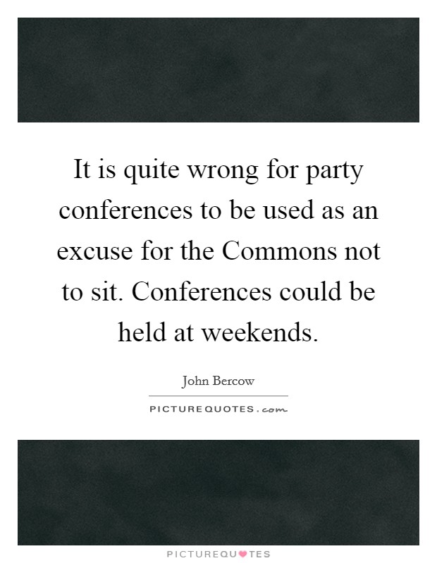 It is quite wrong for party conferences to be used as an excuse for the Commons not to sit. Conferences could be held at weekends Picture Quote #1