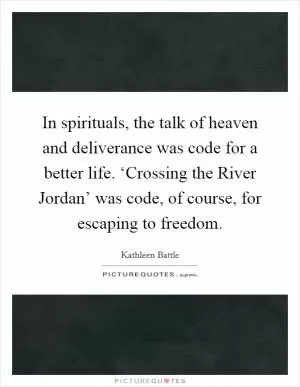 In spirituals, the talk of heaven and deliverance was code for a better life. ‘Crossing the River Jordan’ was code, of course, for escaping to freedom Picture Quote #1