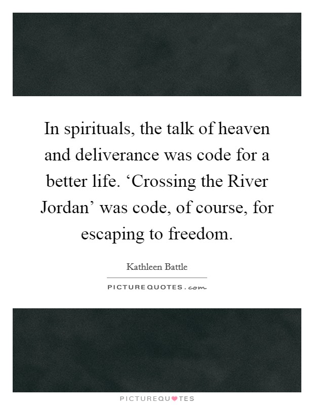 In spirituals, the talk of heaven and deliverance was code for a better life. ‘Crossing the River Jordan' was code, of course, for escaping to freedom Picture Quote #1