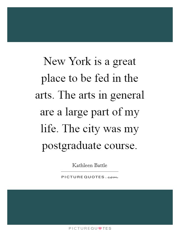 New York is a great place to be fed in the arts. The arts in general are a large part of my life. The city was my postgraduate course Picture Quote #1