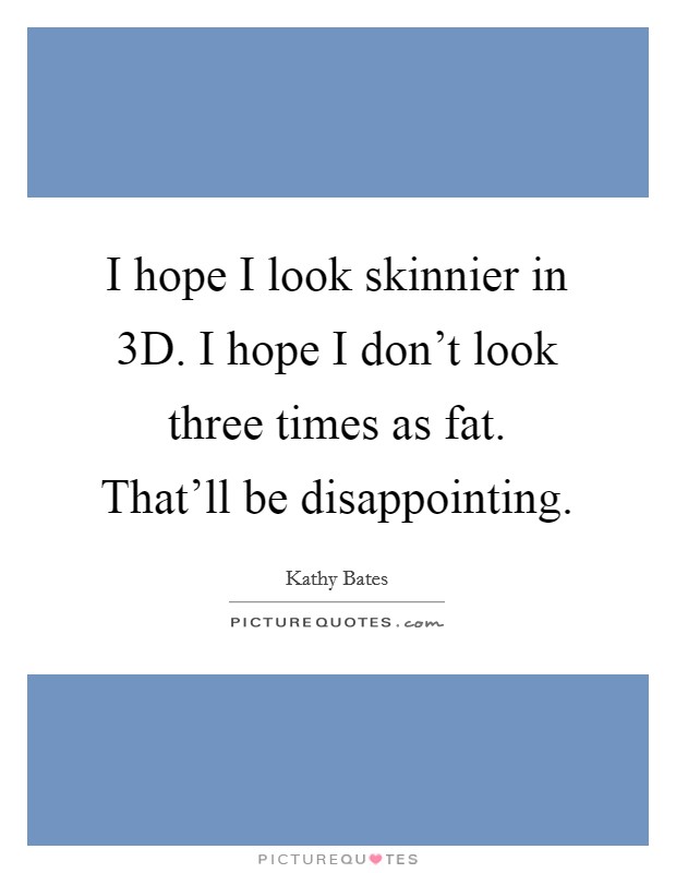 I hope I look skinnier in 3D. I hope I don't look three times as fat. That'll be disappointing Picture Quote #1