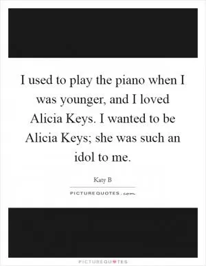 I used to play the piano when I was younger, and I loved Alicia Keys. I wanted to be Alicia Keys; she was such an idol to me Picture Quote #1