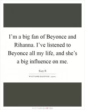 I’m a big fan of Beyonce and Rihanna. I’ve listened to Beyonce all my life, and she’s a big influence on me Picture Quote #1