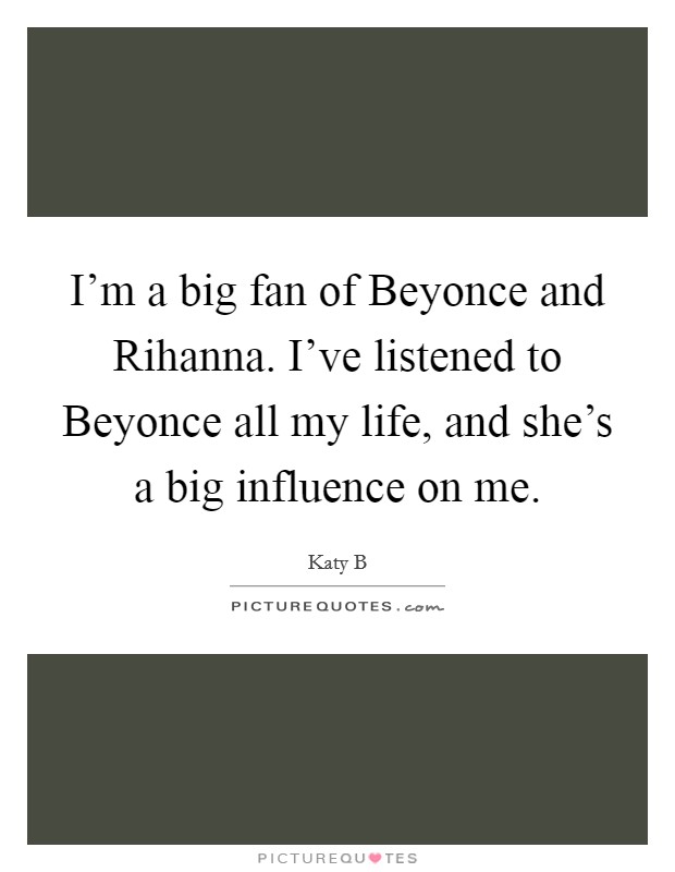 I'm a big fan of Beyonce and Rihanna. I've listened to Beyonce all my life, and she's a big influence on me Picture Quote #1