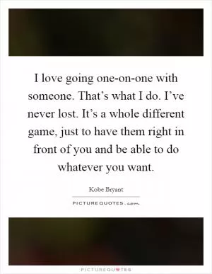 I love going one-on-one with someone. That’s what I do. I’ve never lost. It’s a whole different game, just to have them right in front of you and be able to do whatever you want Picture Quote #1