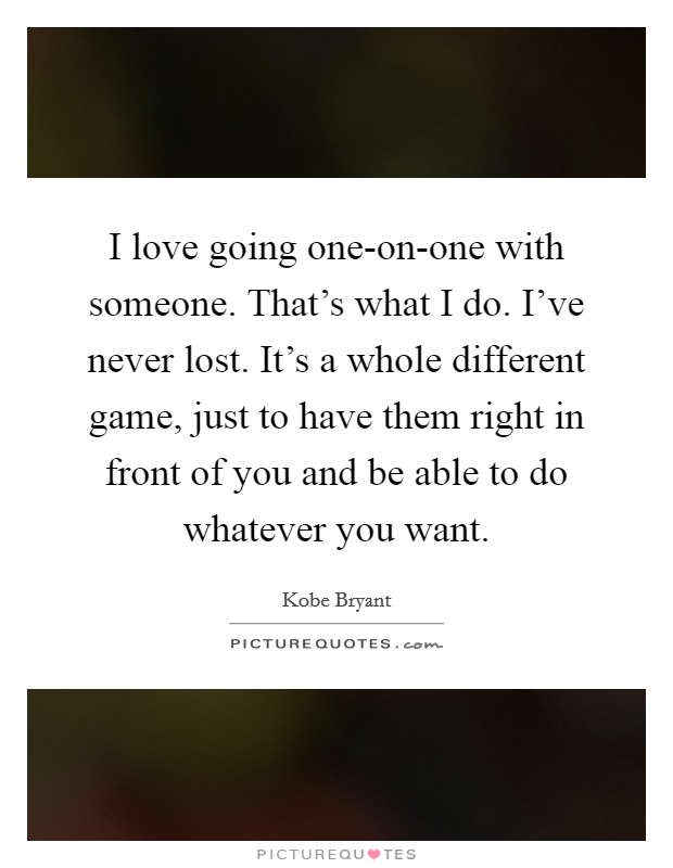 I love going one-on-one with someone. That's what I do. I've never lost. It's a whole different game, just to have them right in front of you and be able to do whatever you want Picture Quote #1