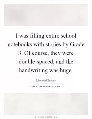 I was filling entire school notebooks with stories by Grade 3. Of course, they were double-spaced, and the handwriting was huge Picture Quote #1