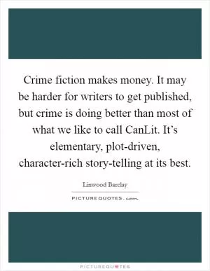 Crime fiction makes money. It may be harder for writers to get published, but crime is doing better than most of what we like to call CanLit. It’s elementary, plot-driven, character-rich story-telling at its best Picture Quote #1