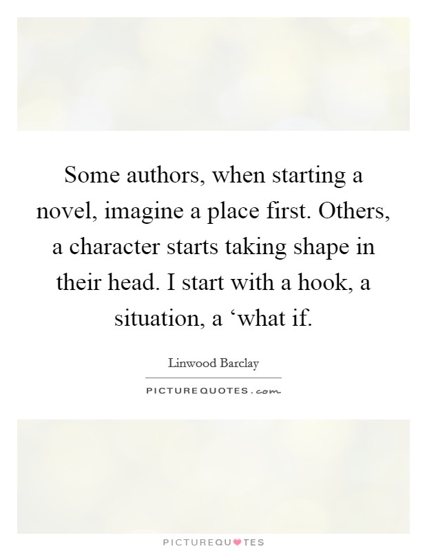 Some authors, when starting a novel, imagine a place first. Others, a character starts taking shape in their head. I start with a hook, a situation, a ‘what if Picture Quote #1