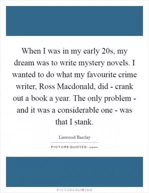 When I was in my early 20s, my dream was to write mystery novels. I wanted to do what my favourite crime writer, Ross Macdonald, did - crank out a book a year. The only problem - and it was a considerable one - was that I stank Picture Quote #1