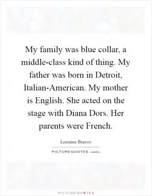 My family was blue collar, a middle-class kind of thing. My father was born in Detroit, Italian-American. My mother is English. She acted on the stage with Diana Dors. Her parents were French Picture Quote #1