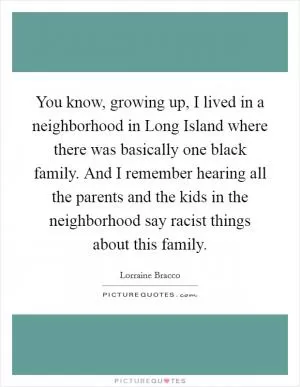 You know, growing up, I lived in a neighborhood in Long Island where there was basically one black family. And I remember hearing all the parents and the kids in the neighborhood say racist things about this family Picture Quote #1