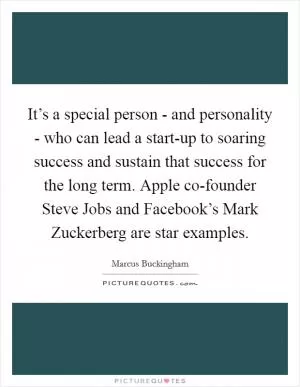 It’s a special person - and personality - who can lead a start-up to soaring success and sustain that success for the long term. Apple co-founder Steve Jobs and Facebook’s Mark Zuckerberg are star examples Picture Quote #1