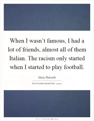 When I wasn’t famous, I had a lot of friends, almost all of them Italian. The racism only started when I started to play football Picture Quote #1