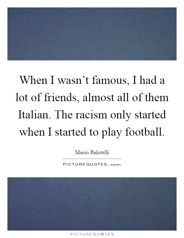When I wasn't famous, I had a lot of friends, almost all of them Italian. The racism only started when I started to play football Picture Quote #1