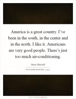 America is a great country. I’ve been in the south, in the center and in the north. I like it. Americans are very good people. There’s just too much air-conditioning Picture Quote #1