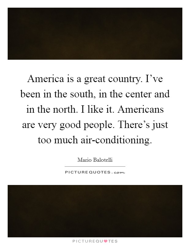 America is a great country. I've been in the south, in the center and in the north. I like it. Americans are very good people. There's just too much air-conditioning Picture Quote #1
