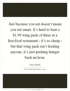 Just because you eat doesn’t mean you eat smart. It’s hard to beat a $1.99 wing pack of three at a fast-food restaurant - it’s so cheap - but that wing pack isn’t feeding anyone, it’s just pushing hunger back an hour Picture Quote #1