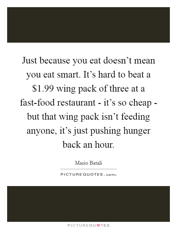 Just because you eat doesn't mean you eat smart. It's hard to beat a $1.99 wing pack of three at a fast-food restaurant - it's so cheap - but that wing pack isn't feeding anyone, it's just pushing hunger back an hour Picture Quote #1