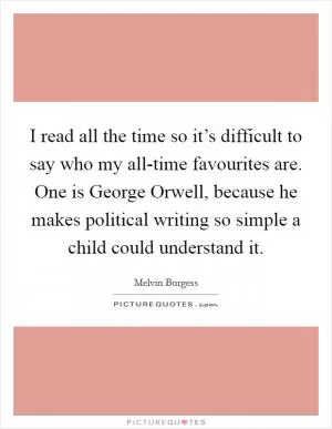 I read all the time so it’s difficult to say who my all-time favourites are. One is George Orwell, because he makes political writing so simple a child could understand it Picture Quote #1