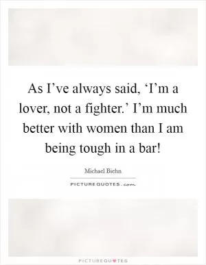 As I’ve always said, ‘I’m a lover, not a fighter.’ I’m much better with women than I am being tough in a bar! Picture Quote #1