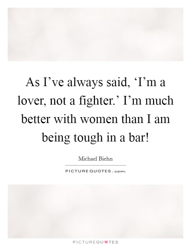 As I've always said, ‘I'm a lover, not a fighter.' I'm much better with women than I am being tough in a bar! Picture Quote #1