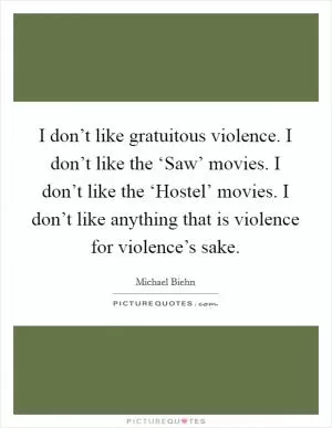 I don’t like gratuitous violence. I don’t like the ‘Saw’ movies. I don’t like the ‘Hostel’ movies. I don’t like anything that is violence for violence’s sake Picture Quote #1