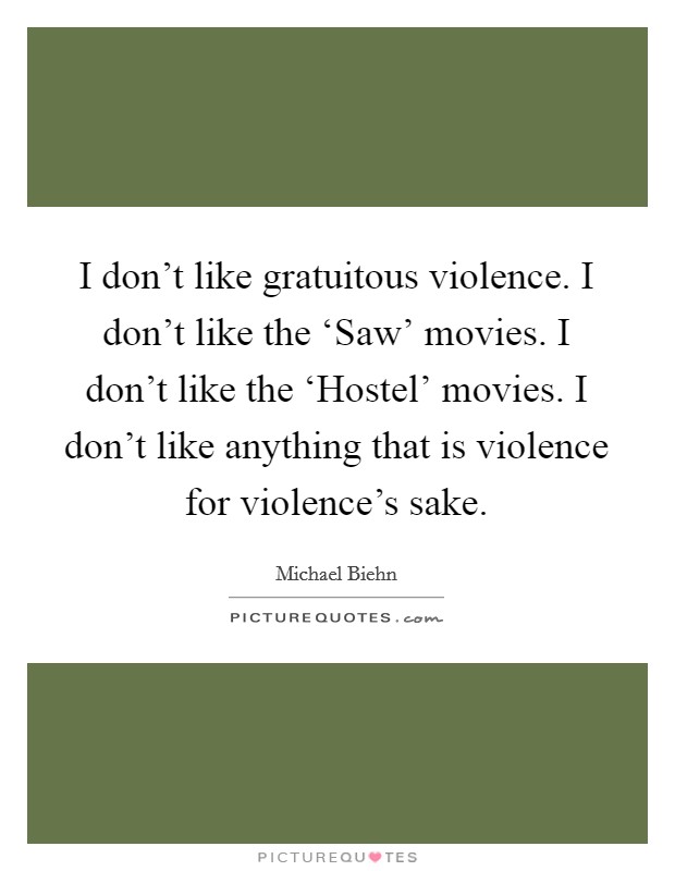 I don't like gratuitous violence. I don't like the ‘Saw' movies. I don't like the ‘Hostel' movies. I don't like anything that is violence for violence's sake Picture Quote #1