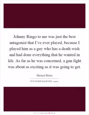 Johnny Ringo to me was just the best antagonist that I’ve ever played, because I played him as a guy who has a death wish and had done everything that he wanted in life. As far as he was concerned, a gun fight was about as exciting as it was going to get Picture Quote #1