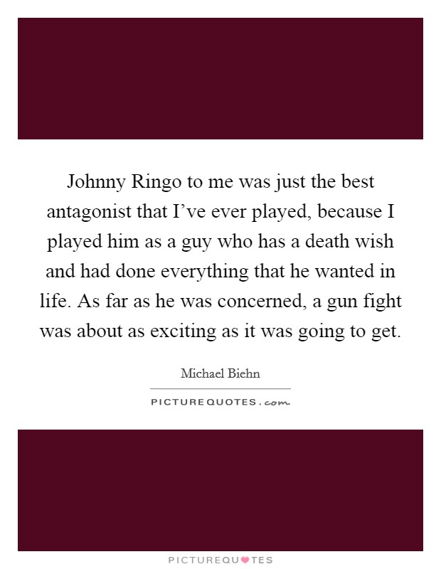 Johnny Ringo to me was just the best antagonist that I've ever played, because I played him as a guy who has a death wish and had done everything that he wanted in life. As far as he was concerned, a gun fight was about as exciting as it was going to get Picture Quote #1