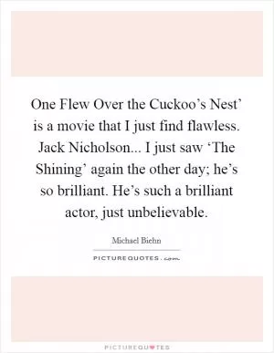 One Flew Over the Cuckoo’s Nest’ is a movie that I just find flawless. Jack Nicholson... I just saw ‘The Shining’ again the other day; he’s so brilliant. He’s such a brilliant actor, just unbelievable Picture Quote #1