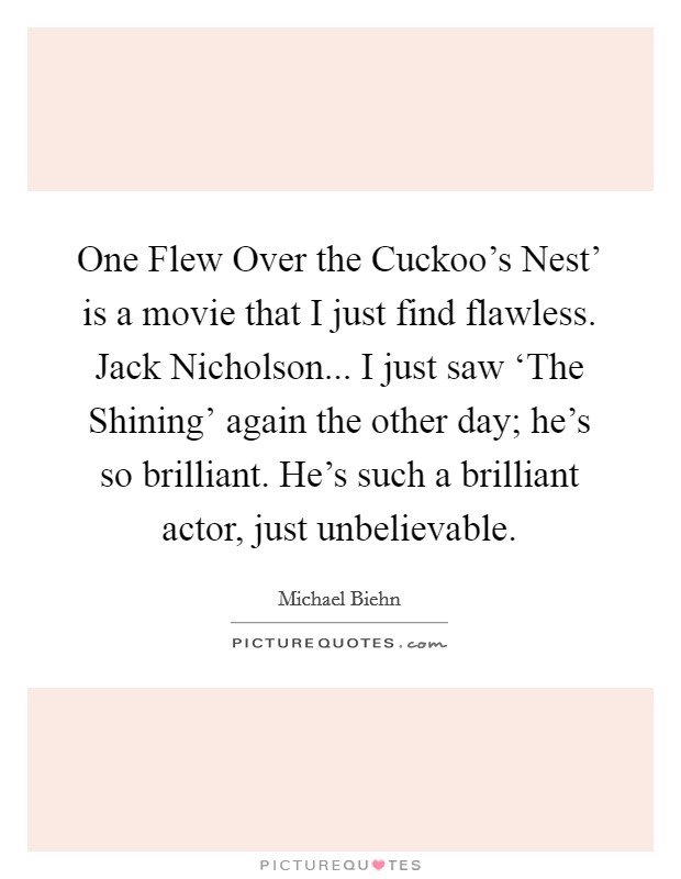 One Flew Over the Cuckoo's Nest' is a movie that I just find flawless. Jack Nicholson... I just saw ‘The Shining' again the other day; he's so brilliant. He's such a brilliant actor, just unbelievable Picture Quote #1