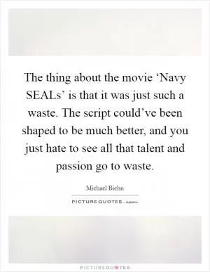 The thing about the movie ‘Navy SEALs’ is that it was just such a waste. The script could’ve been shaped to be much better, and you just hate to see all that talent and passion go to waste Picture Quote #1