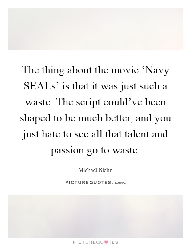 The thing about the movie ‘Navy SEALs' is that it was just such a waste. The script could've been shaped to be much better, and you just hate to see all that talent and passion go to waste Picture Quote #1