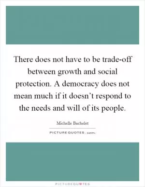 There does not have to be trade-off between growth and social protection. A democracy does not mean much if it doesn’t respond to the needs and will of its people Picture Quote #1