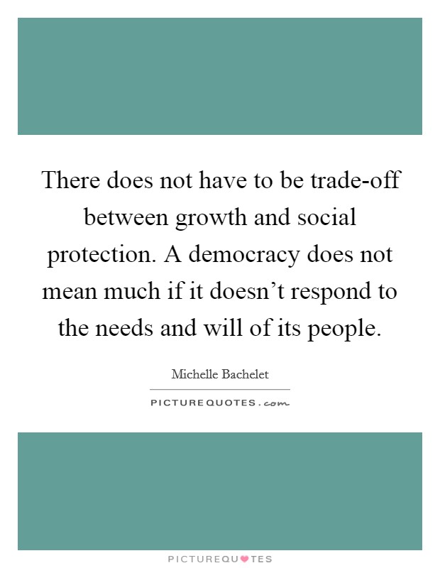 There does not have to be trade-off between growth and social protection. A democracy does not mean much if it doesn't respond to the needs and will of its people Picture Quote #1