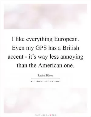 I like everything European. Even my GPS has a British accent - it’s way less annoying than the American one Picture Quote #1