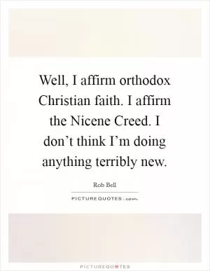 Well, I affirm orthodox Christian faith. I affirm the Nicene Creed. I don’t think I’m doing anything terribly new Picture Quote #1