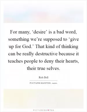 For many, ‘desire’ is a bad word, something we’re supposed to ‘give up for God.’ That kind of thinking can be really destructive because it teaches people to deny their hearts, their true selves Picture Quote #1