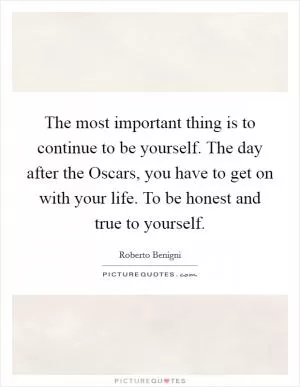 The most important thing is to continue to be yourself. The day after the Oscars, you have to get on with your life. To be honest and true to yourself Picture Quote #1
