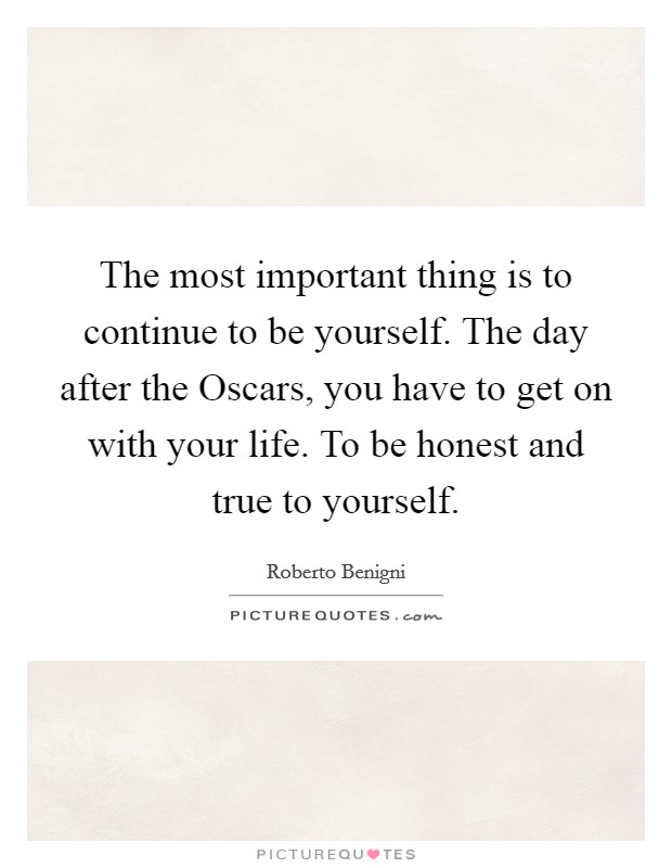 The most important thing is to continue to be yourself. The day after the Oscars, you have to get on with your life. To be honest and true to yourself Picture Quote #1