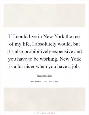 If I could live in New York the rest of my life, I absolutely would, but it’s also prohibitively expensive and you have to be working. New York is a lot nicer when you have a job Picture Quote #1