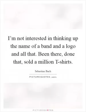 I’m not interested in thinking up the name of a band and a logo and all that. Been there, done that, sold a million T-shirts Picture Quote #1