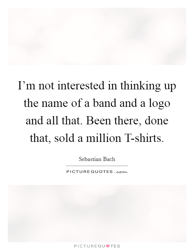 I'm not interested in thinking up the name of a band and a logo and all that. Been there, done that, sold a million T-shirts Picture Quote #1