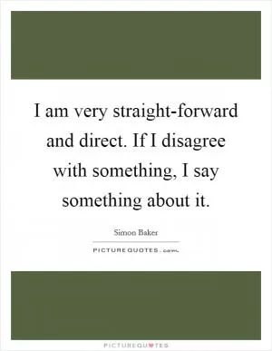 I am very straight-forward and direct. If I disagree with something, I say something about it Picture Quote #1