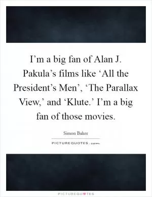 I’m a big fan of Alan J. Pakula’s films like ‘All the President’s Men’, ‘The Parallax View,’ and ‘Klute.’ I’m a big fan of those movies Picture Quote #1