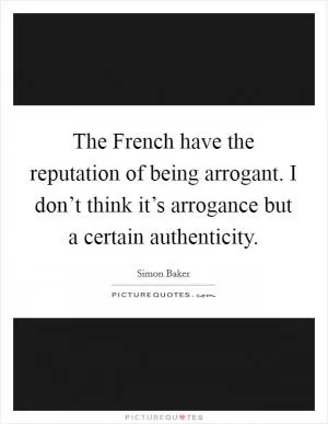 The French have the reputation of being arrogant. I don’t think it’s arrogance but a certain authenticity Picture Quote #1
