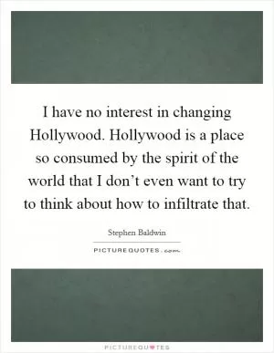 I have no interest in changing Hollywood. Hollywood is a place so consumed by the spirit of the world that I don’t even want to try to think about how to infiltrate that Picture Quote #1